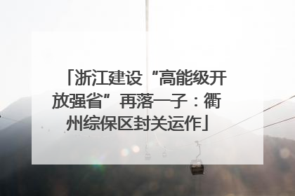 浙江建设“高能级开放强省”再落一子：衢州综保区封关运作