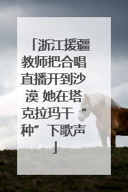 浙江援疆教师把合唱直播开到沙漠 她在塔克拉玛干“种”下歌声