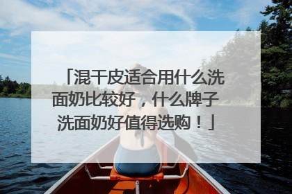 混干皮适合用什么洗面奶比较好，什么牌子洗面奶好值得选购！