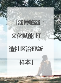 淄博临淄：文化赋能 打造社区治理新样本