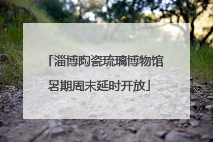 淄博陶瓷琉璃博物馆暑期周末延时开放