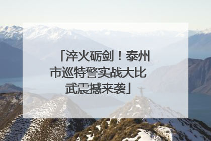 淬火砺剑！泰州市巡特警实战大比武震撼来袭