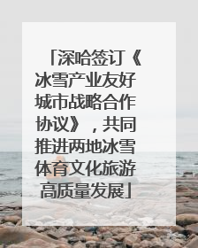 深哈签订《冰雪产业友好城市战略合作协议》，共同推进两地冰雪体育文化旅游高质量发展