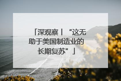 深观察丨“这无助于美国制造业的长期复苏”