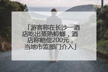 游客称在长沙一酒店吃出蒸熟蟑螂，酒店称赔偿200元，当地市监部门介入