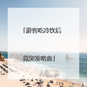 游客吃冷饮后竟突发咯血