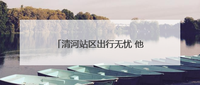 清河站区出行无忧 他们铸就安全护航之路