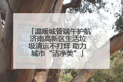 温暖城管端午护航 济南高新区生活垃圾清运不打烊 助力城市“洁净美”