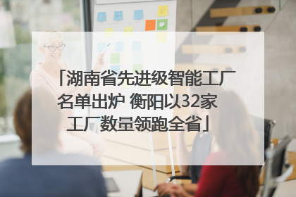湖南省先进级智能工厂名单出炉 衡阳以32家工厂数量领跑全省