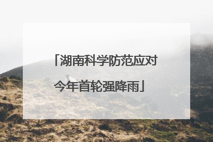 湖南科学防范应对今年首轮强降雨