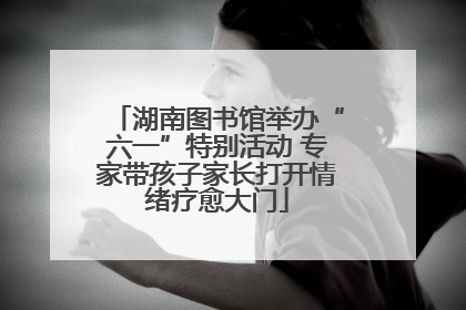 湖南图书馆举办“六一”特别活动 专家带孩子家长打开情绪疗愈大门