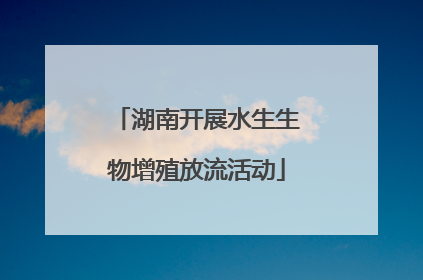 湖南开展水生生物增殖放流活动