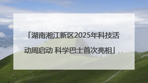 湖南湘江新区2025年科技活动周启动 科学巴士首次亮相