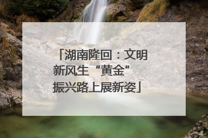湖南隆回：文明新风生“黄金” 振兴路上展新姿