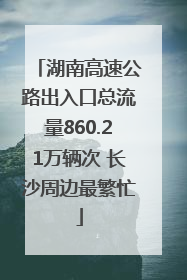 湖南高速公路出入口总流量860.21万辆次 长沙周边最繁忙