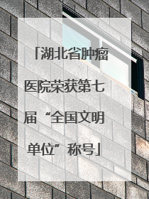 湖北省肿瘤医院荣获第七届“全国文明单位”称号