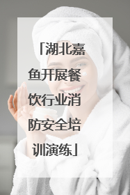 湖北嘉鱼开展餐饮行业消防安全培训演练