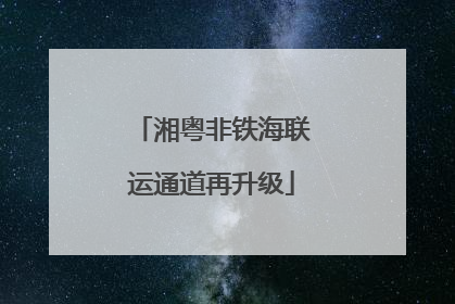 湘粤非铁海联运通道再升级
