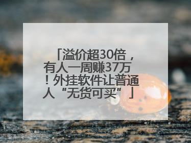 溢价超30倍，有人一周赚37万！外挂软件让普通人“无货可买”