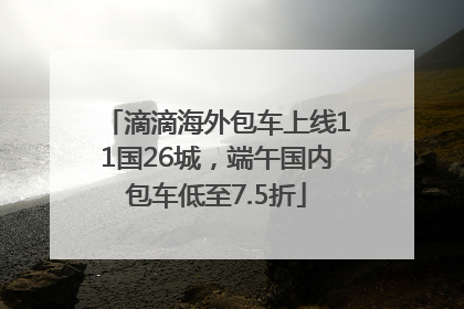 滴滴海外包车上线11国26城，端午国内包车低至7.5折
