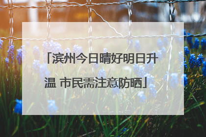 滨州今日晴好明日升温 市民需注意防晒
