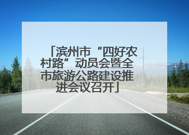 滨州市“四好农村路”动员会暨全市旅游公路建设推进会议召开