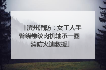滨州消防：女工人手臂绕卷绞肉机轴承一圈 消防火速救援