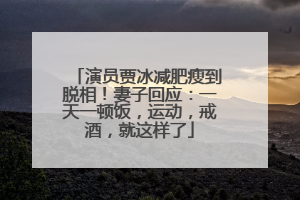 演员贾冰减肥瘦到脱相！妻子回应：一天一顿饭，运动，戒酒，就这样了
