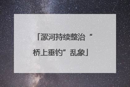 漯河持续整治“桥上垂钓”乱象