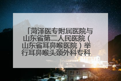 菏泽医专附属医院与山东省第二人民医院（山东省耳鼻喉医院）举行耳鼻喉头颈外科专科联盟签约揭牌仪式