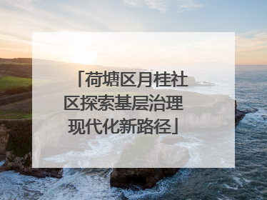 荷塘区月桂社区探索基层治理现代化新路径