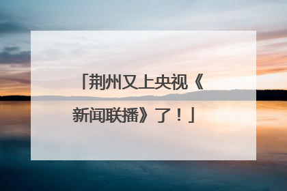荆州又上央视《新闻联播》了！