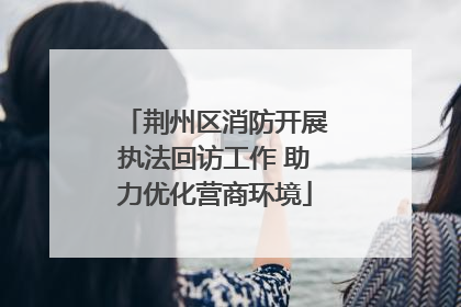 荆州区消防开展执法回访工作 助力优化营商环境