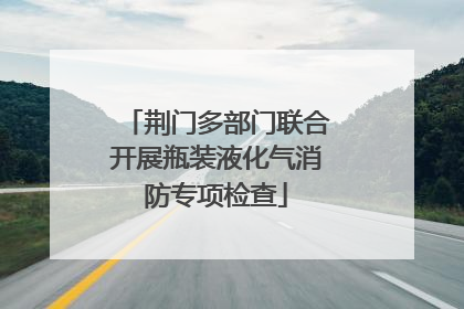 荆门多部门联合开展瓶装液化气消防专项检查