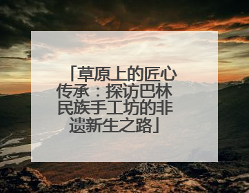 草原上的匠心传承：探访巴林民族手工坊的非遗新生之路