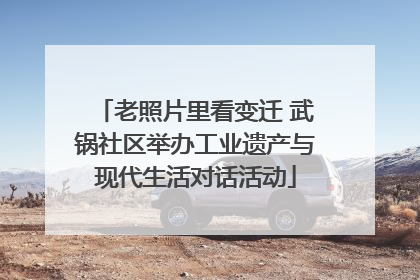 老照片里看变迁 武锅社区举办工业遗产与现代生活对话活动