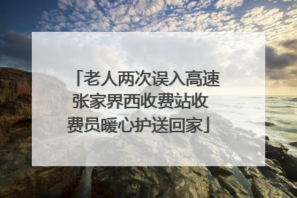 老人两次误入高速 张家界西收费站收费员暖心护送回家