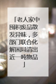 老人家中囤积废品散发异味，多部门联合化解困局清出近一吨物品