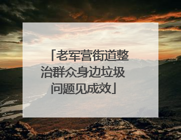 老军营街道整治群众身边垃圾问题见成效