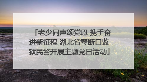 老少同声颂党恩 携手奋进新征程 湖北省琴断口监狱民警开展主题党日活动