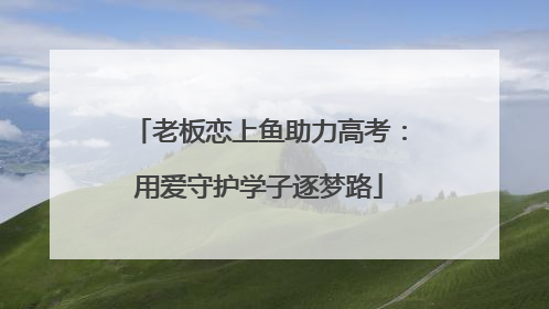老板恋上鱼助力高考：用爱守护学子逐梦路