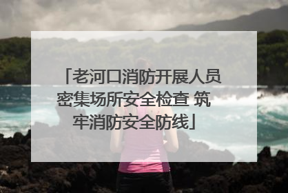 老河口消防开展人员密集场所安全检查 筑牢消防安全防线