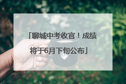 聊城中考收官！成绩将于6月下旬公布