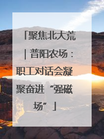 聚焦北大荒｜普阳农场：职工对话会凝聚奋进“强磁场”