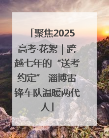 聚焦2025高考·花絮｜跨越七年的“送考约定” 淄博雷锋车队温暖两代人