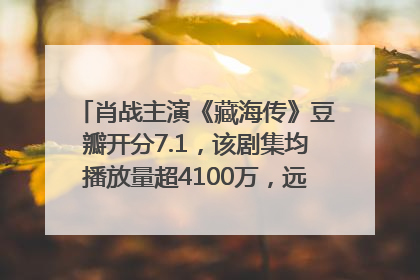 肖战主演《藏海传》豆瓣开分7.1，该剧集均播放量超4100万，远超第二名《折腰》