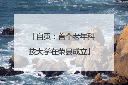 自贡：首个老年科技大学在荣县成立