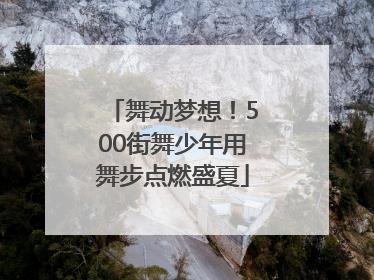 舞动梦想！500街舞少年用舞步点燃盛夏