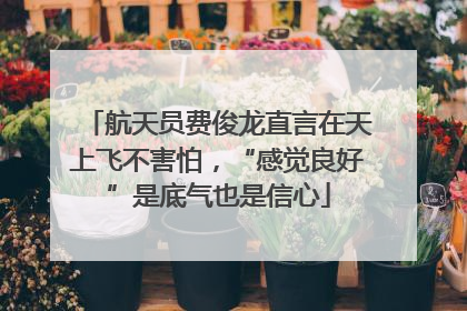 航天员费俊龙直言在天上飞不害怕，“感觉良好”是底气也是信心