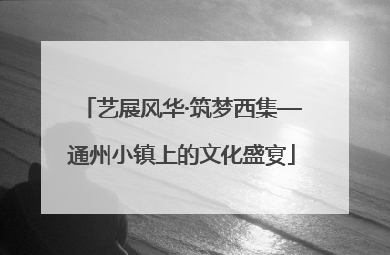 艺展风华·筑梦西集—通州小镇上的文化盛宴
